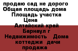 продаю сад не дорого › Общая площадь дома ­ 65 › Площадь участка ­ 1 000 › Цена ­ 120 000 - Алтайский край, Барнаул г. Недвижимость » Дома, коттеджи, дачи продажа   